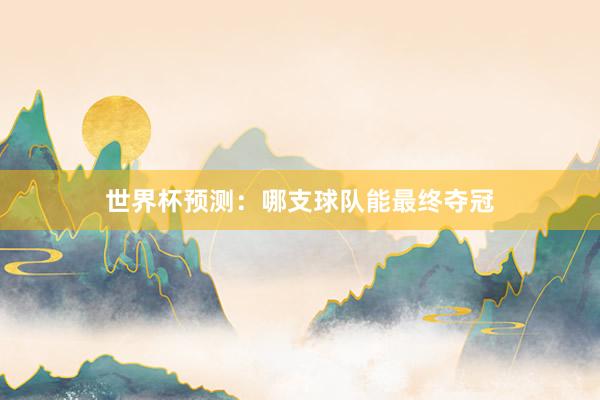 世界杯预测：哪支球队能最终夺冠