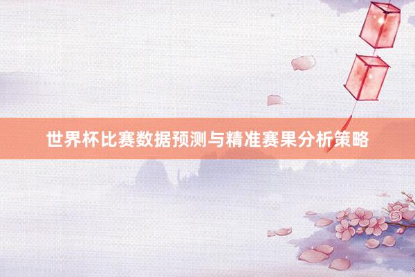 世界杯比赛数据预测与精准赛果分析策略