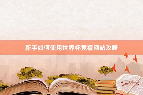 新手如何使用世界杯竞猜网站攻略