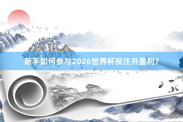 新手如何参与2026世界杯投注并盈利？