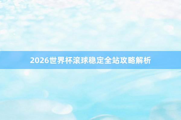 2026世界杯滚球稳定全站攻略解析