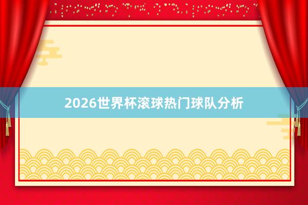 2026世界杯滚球热门球队分析